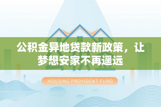 富顺公积金异地贷款新政策，让梦想安家不再遥远