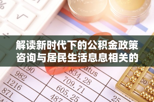 富顺解读新时代下的公积金政策咨询与居民生活息息相关的变化