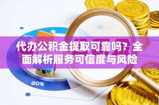 富顺代办公积金提取可靠吗？全面解析服务可信度与风险