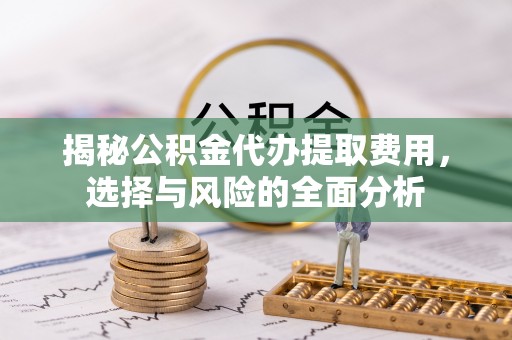富顺揭秘公积金代办提取费用，选择与风险的全面分析