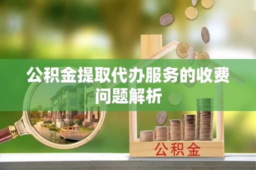 富顺公积金提取代办服务的收费问题解析