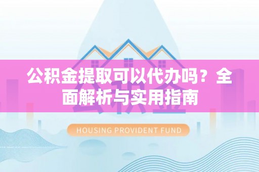 富顺公积金提取可以代办吗？全面解析与实用指南