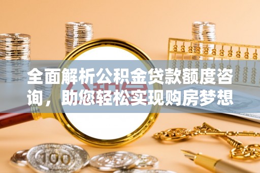 富顺全面解析公积金贷款额度咨询，助您轻松实现购房梦想