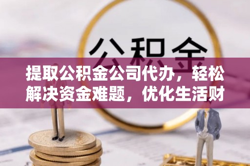 富顺提取公积金公司代办，轻松解决资金难题，优化生活财务管理