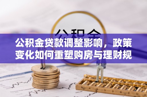 富顺公积金贷款调整影响，政策变化如何重塑购房与理财规划