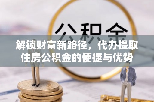 富顺解锁财富新路径，代办提取住房公积金的便捷与优势