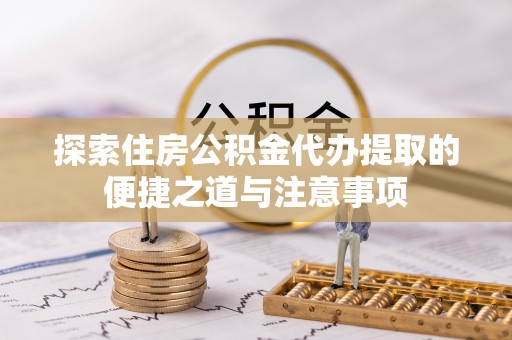 富顺探索住房公积金代办提取的便捷之道与注意事项