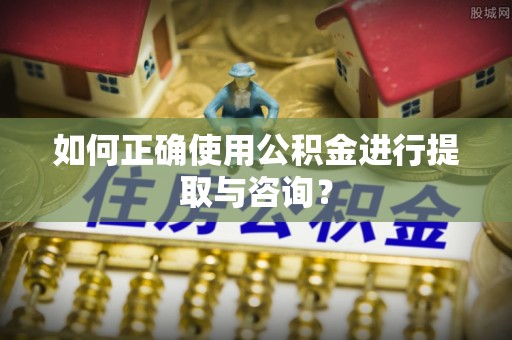 富顺如何正确使用公积金进行提取与咨询？