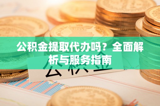 富顺公积金提取代办吗？全面解析与服务指南