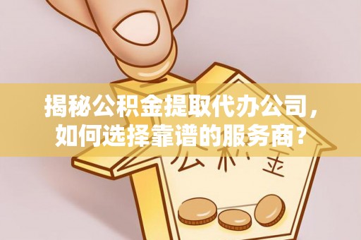 富顺揭秘公积金提取代办公司，如何选择靠谱的服务商？