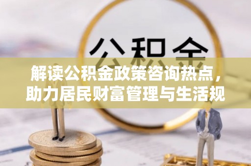 富顺解读公积金政策咨询热点，助力居民财富管理与生活规划