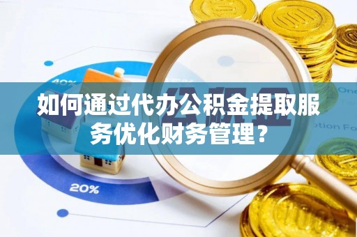 富顺如何通过代办公积金提取服务优化财务管理？