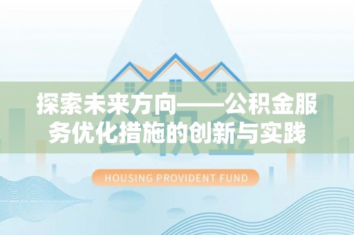 富顺探索未来方向——公积金服务优化措施的创新与实践