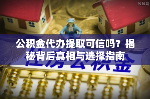 富顺公积金代办提取可信吗？揭秘背后真相与选择指南