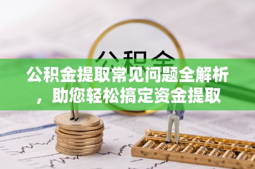 富顺公积金提取常见问题全解析，助您轻松搞定资金提取