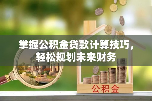 富顺掌握公积金贷款计算技巧，轻松规划未来财务