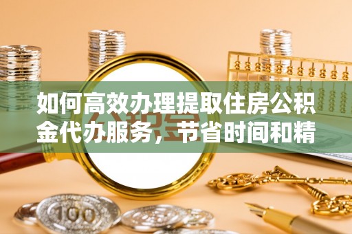 富顺如何高效办理提取住房公积金代办服务，节省时间和精力