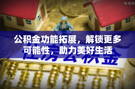 富顺公积金功能拓展，解锁更多可能性，助力美好生活