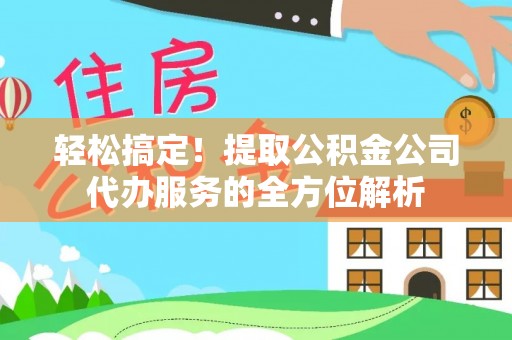 富顺轻松搞定！提取公积金公司代办服务的全方位解析