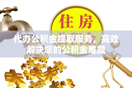 富顺代办公积金提取服务，高效解决您的公积金难题