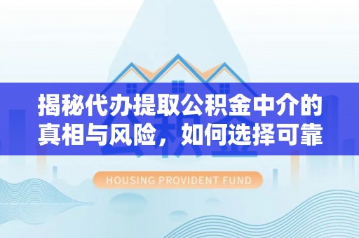 富顺揭秘代办提取公积金中介的真相与风险，如何选择可靠的第三方服务