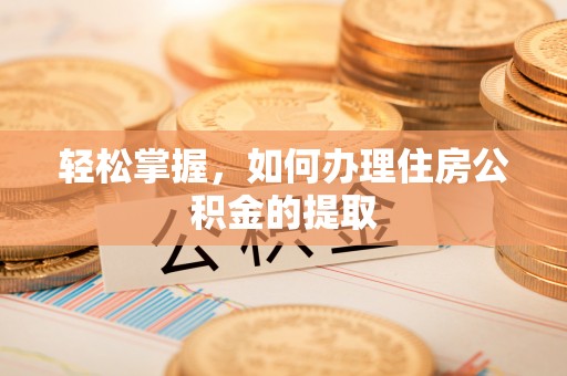 富顺轻松掌握，如何办理住房公积金的提取