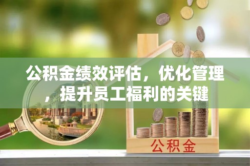 富顺公积金绩效评估，优化管理，提升员工福利的关键