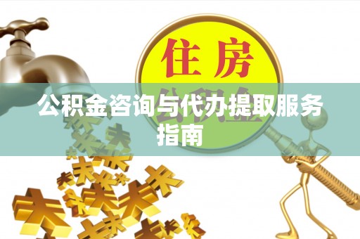 富顺公积金咨询与代办提取服务指南