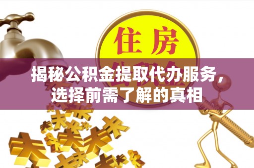 富顺揭秘公积金提取代办服务，选择前需了解的真相