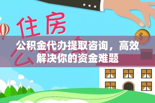 富顺公积金代办提取咨询，高效解决你的资金难题