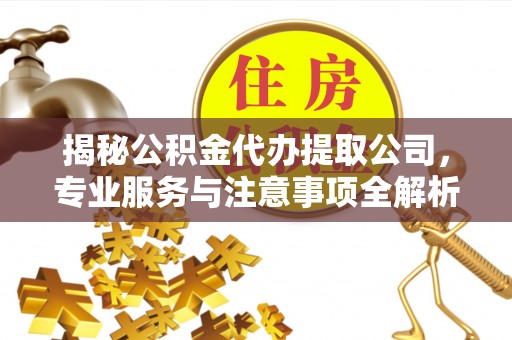 富顺揭秘公积金代办提取公司，专业服务与注意事项全解析