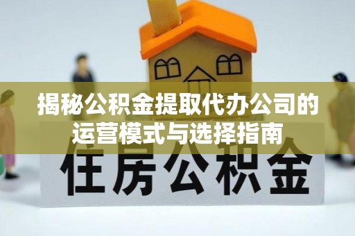 富顺揭秘公积金提取代办公司的运营模式与选择指南