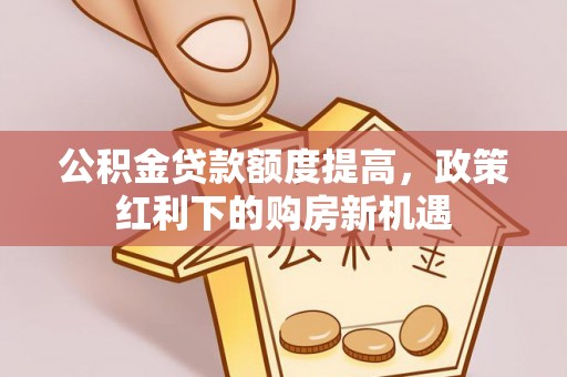 富顺公积金贷款额度提高，政策红利下的购房新机遇