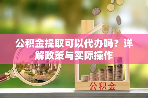 富顺公积金提取可以代办吗？详解政策与实际操作