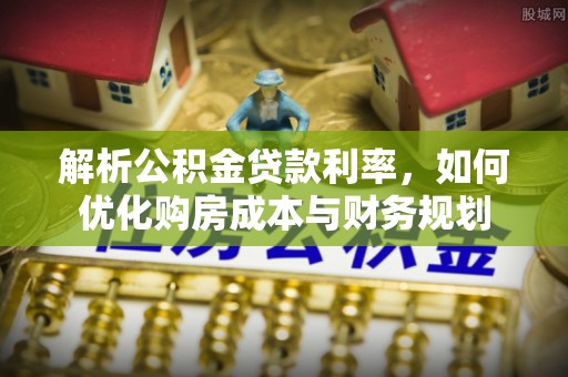 富顺解析公积金贷款利率，如何优化购房成本与财务规划
