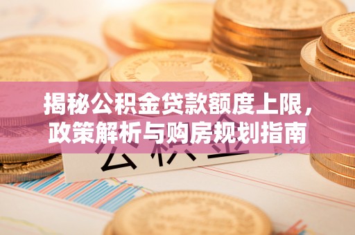 富顺揭秘公积金贷款额度上限，政策解析与购房规划指南