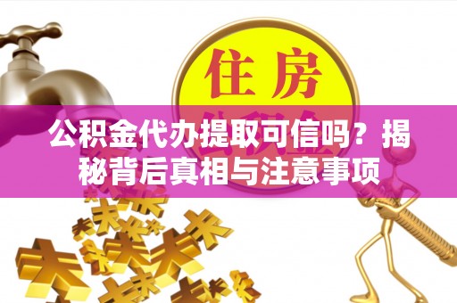 富顺公积金代办提取可信吗？揭秘背后真相与注意事项