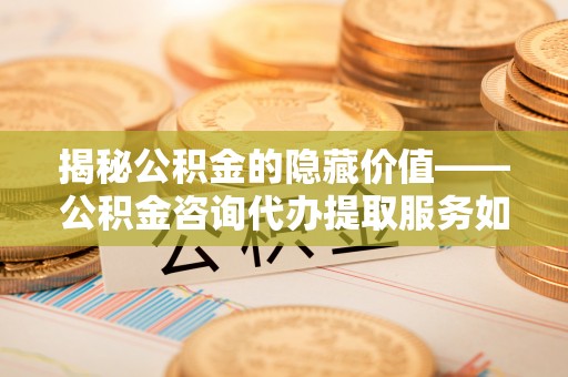 富顺揭秘公积金的隐藏价值——公积金咨询代办提取服务如何助您财富增值
