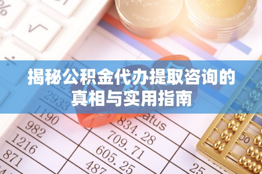 富顺揭秘公积金代办提取咨询的真相与实用指南