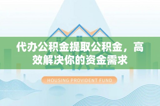 富顺代办公积金提取公积金，高效解决你的资金需求