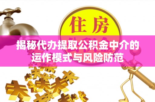 富顺揭秘代办提取公积金中介的运作模式与风险防范