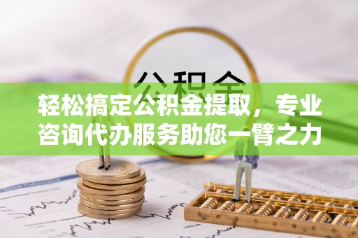 富顺轻松搞定公积金提取，专业咨询代办服务助您一臂之力