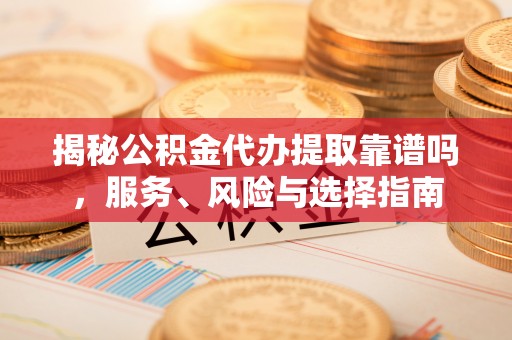 富顺揭秘公积金代办提取靠谱吗，服务、风险与选择指南