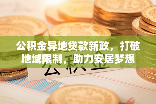 富顺公积金异地贷款新政，打破地域限制，助力安居梦想
