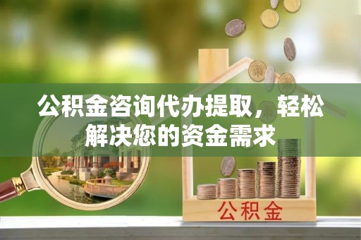 富顺公积金咨询代办提取，轻松解决您的资金需求