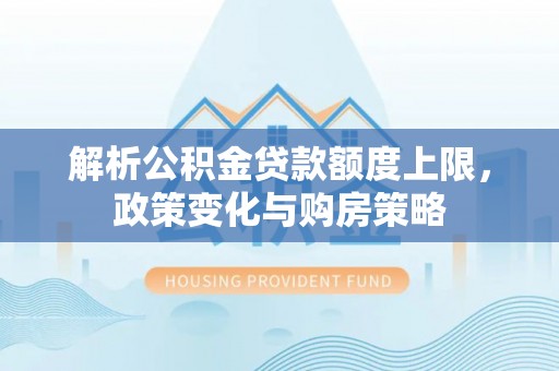 富顺解析公积金贷款额度上限，政策变化与购房策略
