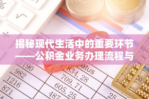 富顺揭秘现代生活中的重要环节——公积金业务办理流程与实用技巧