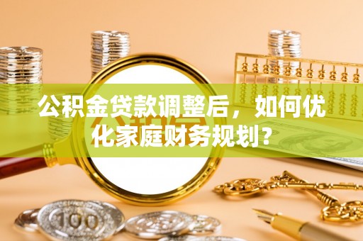 富顺公积金贷款调整后，如何优化家庭财务规划？