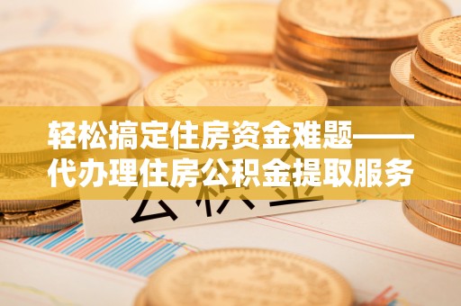 富顺轻松搞定住房资金难题——代办理住房公积金提取服务详解