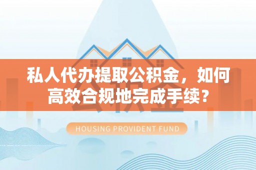 富顺私人代办提取公积金，如何高效合规地完成手续？